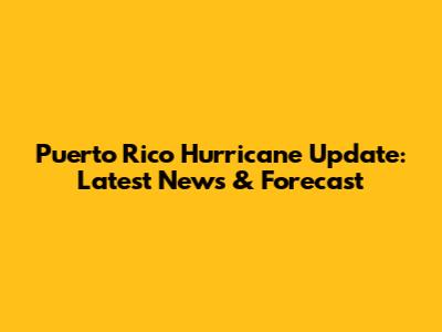 Puerto Rico Hurricane Update: Latest News & Forecast