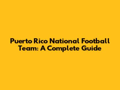 Puerto Rico National Football Team: A Complete Guide