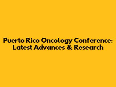 Puerto Rico Oncology Conference: Latest Advances & Research