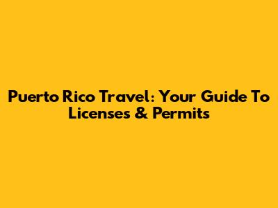 Puerto Rico Travel: Your Guide To Licenses & Permits