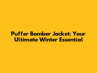Puffer Bomber Jacket: Your Ultimate Winter Essential