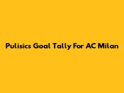 Pulisic's Goal Tally For AC Milan