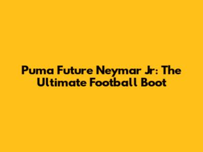 Puma Future Neymar Jr: The Ultimate Football Boot