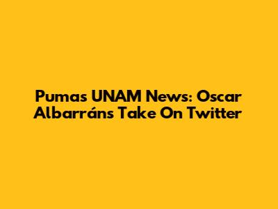 Pumas UNAM News: Oscar Albarrán's Take On Twitter