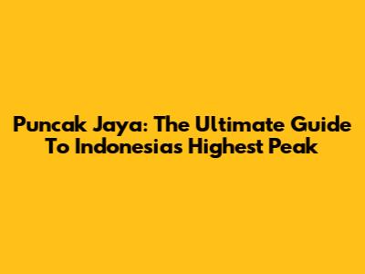 Puncak Jaya: The Ultimate Guide To Indonesia's Highest Peak