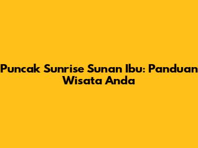 Puncak Sunrise Sunan Ibu: Panduan Wisata Anda