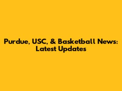 Purdue, USC, & Basketball News: Latest Updates