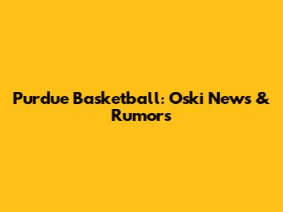 Purdue Basketball: Oski News & Rumors