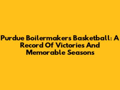 Purdue Boilermakers Basketball: A Record Of Victories And Memorable Seasons