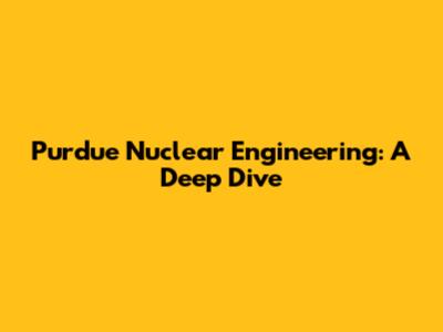 Purdue Nuclear Engineering: A Deep Dive