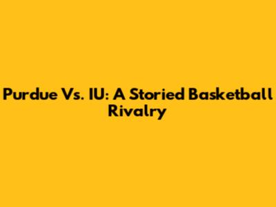Purdue Vs. IU: A Storied Basketball Rivalry