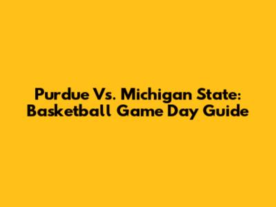 Purdue Vs. Michigan State: Basketball Game Day Guide