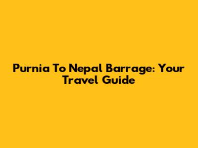 Purnia To Nepal Barrage: Your Travel Guide