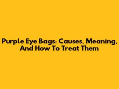 Purple Eye Bags: Causes, Meaning, And How To Treat Them