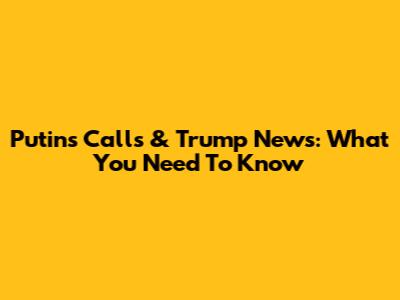 Putin's Calls & Trump News: What You Need To Know