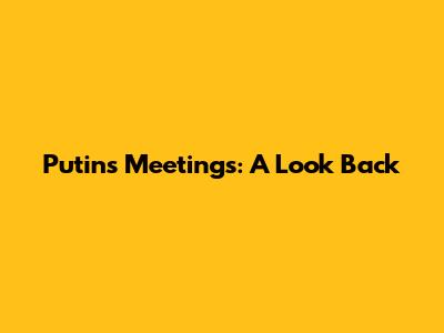 Putin's Meetings: A Look Back