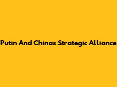 Putin And China's Strategic Alliance