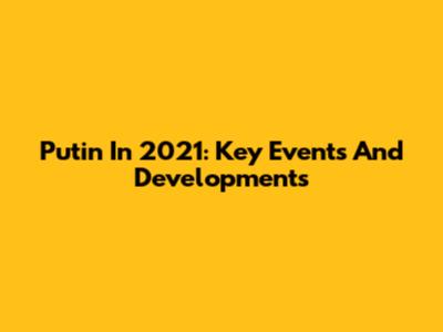 Putin In 2021: Key Events And Developments