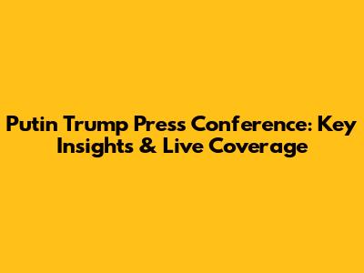 Putin Trump Press Conference: Key Insights & Live Coverage