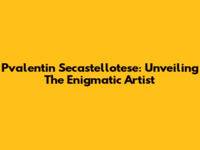 Pvalentin Secastellotese: Unveiling The Enigmatic Artist