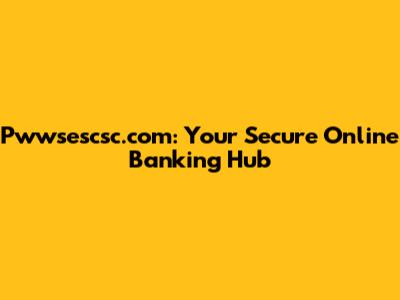 Pwwsescsc.com: Your Secure Online Banking Hub