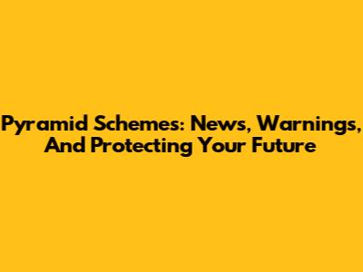 Pyramid Schemes: News, Warnings, And Protecting Your Future
