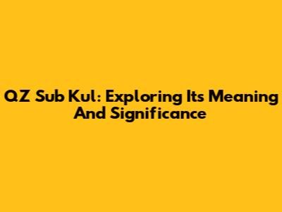 QZ Sub Kul: Exploring Its Meaning And Significance