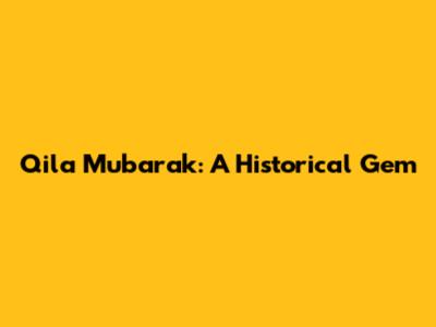 Qila Mubarak: A Historical Gem