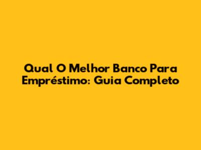 Qual O Melhor Banco Para Empréstimo: Guia Completo