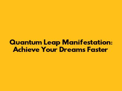 Quantum Leap Manifestation: Achieve Your Dreams Faster