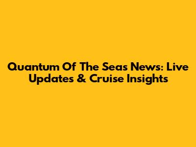 Quantum Of The Seas News: Live Updates & Cruise Insights