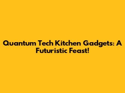 Quantum Tech Kitchen Gadgets: A Futuristic Feast!