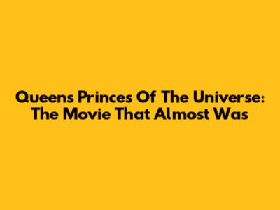 Queen's Princes Of The Universe: The Movie That Almost Was