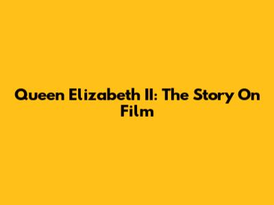Queen Elizabeth II: The Story On Film
