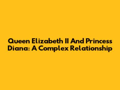 Queen Elizabeth II And Princess Diana: A Complex Relationship
