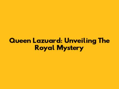 Queen Lazuard: Unveiling The Royal Mystery