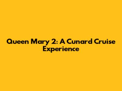 Queen Mary 2: A Cunard Cruise Experience