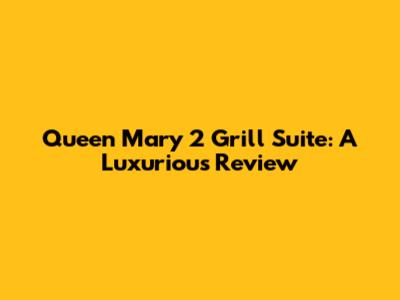 Queen Mary 2 Grill Suite: A Luxurious Review