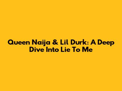 Queen Naija & Lil Durk: A Deep Dive Into "Lie To Me"