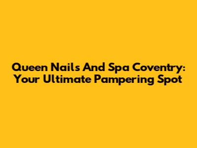 Queen Nails And Spa Coventry: Your Ultimate Pampering Spot