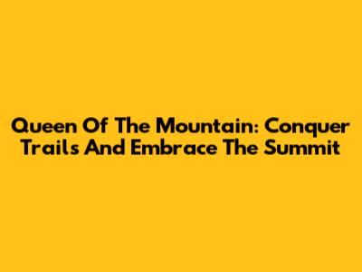 Queen Of The Mountain: Conquer Trails And Embrace The Summit