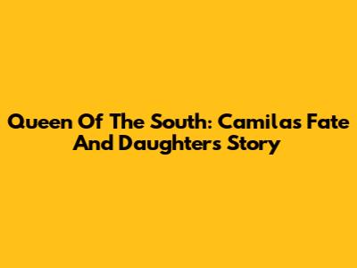 Queen Of The South: Camila's Fate And Daughter's Story