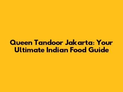 Queen Tandoor Jakarta: Your Ultimate Indian Food Guide