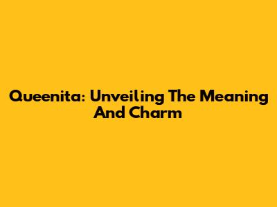 Queenita: Unveiling The Meaning And Charm