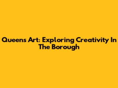 Queens Art: Exploring Creativity In The Borough