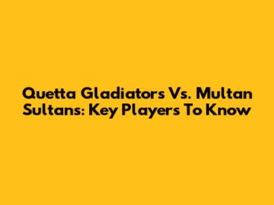 Quetta Gladiators Vs. Multan Sultans: Key Players To Know