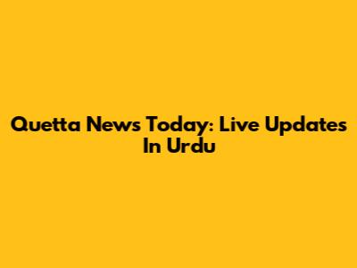 Quetta News Today: Live Updates In Urdu