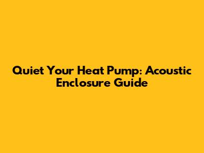 Quiet Your Heat Pump: Acoustic Enclosure Guide