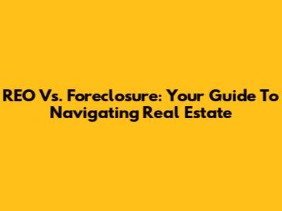 REO Vs. Foreclosure: Your Guide To Navigating Real Estate
