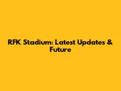 RFK Stadium: Latest Updates & Future